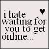 hate waiting for u to be online 
