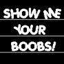 show me ur boobies!