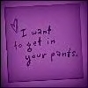 i want to get in your pants  ;)