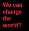 WE can change the world?
